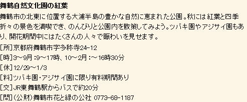 舞鶴自然文化園の紅葉 舞鶴市の北東に位置する大浦半島の豊かな自然に恵まれた公園。秋には紅葉と四季折々の景色を満喫でき、のんびりと公園内を散策してみよう。ツバキ園やアジサイ園もあり、開花期間中にはたくさんの人々で賑わいを見せます。